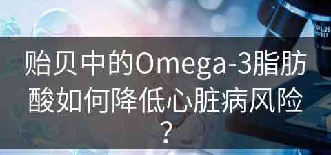 贻贝中的Omega-3脂肪酸如何降低心脏病风险？